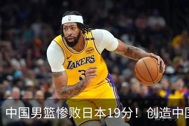 中国男篮惨败日本19分！创造中国男篮队史亚运会最大分差失利