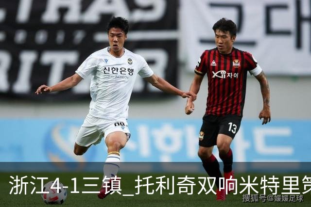 浙江4-1三镇 托利奇双响米特里策无解一条龙+传射李昂飞踹直红
